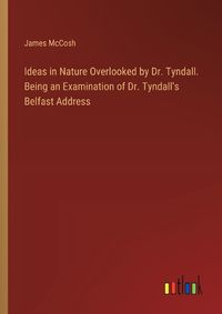 Cover image for Ideas in Nature Overlooked by Dr. Tyndall. Being an Examination of Dr. Tyndall's Belfast Address