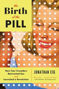 Cover image for The Birth of the Pill: How Four Crusaders Reinvented Sex and Launched a Revolution