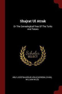 Cover image for Shajrat UL Atrak: Or the Genealogical Tree of the Turks and Tatars