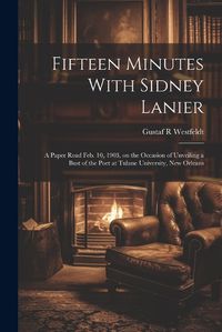 Cover image for Fifteen Minutes With Sidney Lanier; a Paper Read Feb. 10, 1903, on the Occasion of Unveiling a Bust of the Poet at Tulane University, New Orleans