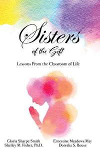 Cover image for Sisters of the Gift: by Gloria Sharpe Smith, Shelley M. Fisher, Ph.D., Ernestine Meadows May and Doretha S. Rouse