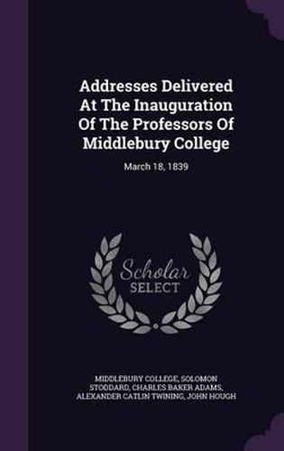 Addresses Delivered at the Inauguration of the Professors of Middlebury College: March 18, 1839