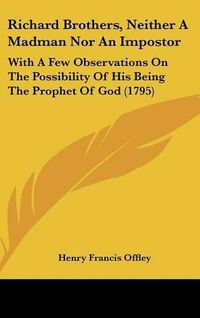 Cover image for Richard Brothers, Neither a Madman Nor an Impostor: With a Few Observations on the Possibility of His Being the Prophet of God (1795)