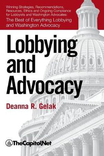 Cover image for Lobbying and Advocacy: Winning Strategies, Resources, Recommendations, Ethics and Ongoing Compliance for Lobbyists and Washington Advocates: The Best of Everything Lobbying and Washington Advocacy