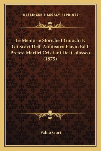 Le Memorie Storiche I Giuochi E Gli Scavi Dell' Anfiteatro Flavio Ed I Pretesi Martiri Cristiani del Colosseo (1875)