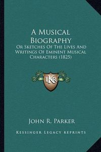 Cover image for A Musical Biography: Or Sketches of the Lives and Writings of Eminent Musical Characters (1825)