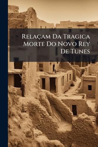 Cover image for Relaam Da Tragica Morte Do Novo Rey de Tunes: E Seu Filho, E Da Grande Batalha Que Tvera OS Maltezes Com OS Moros as Costas de Tes. Da-Se Noticia de Como OS Argelinos Entrara a Cidade de Tunes, Fatal Destruio Que Nella Fizera, Priza DOS Mini