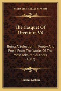 Cover image for The Casquet of Literature V6: Being a Selection in Poetry and Prose from the Works of the Most Admired Authors (1882)