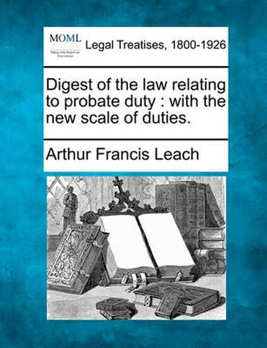 Cover image for Digest of the Law Relating to Probate Duty: With the New Scale of Duties.