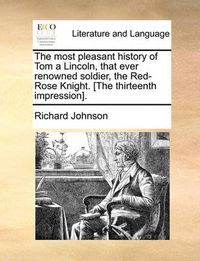 Cover image for The Most Pleasant History of Tom a Lincoln, That Ever Renowned Soldier, the Red-Rose Knight. [The Thirteenth Impression].