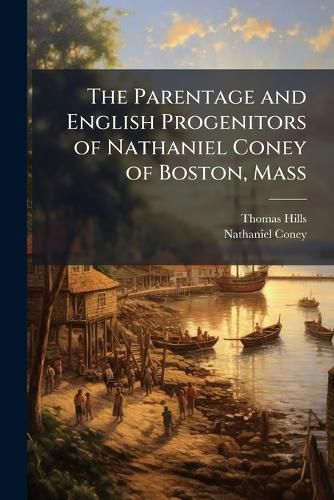 Cover image for The Parentage and English Progenitors of Nathaniel Coney of Boston, Mass