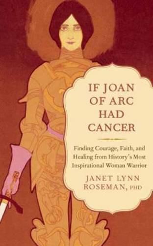 Cover image for If Joan of Arc Had Cancer: Finding Courage, Faith, and Healing from History's Most Inspirational Woman Warrior