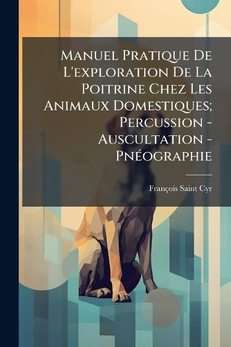 Cover image for Manuel Pratique de L'Exploration de La Poitrine Chez Les Animaux Domestiques; Percussion - Auscultation - PN Ographie
