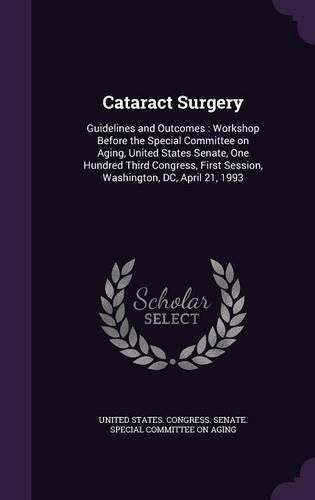 Cover image for Cataract Surgery: Guidelines and Outcomes: Workshop Before the Special Committee on Aging, United States Senate, One Hundred Third Congress, First Session, Washington, DC, April 21, 1993