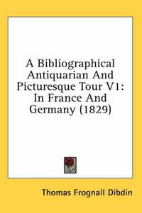 Cover image for A Bibliographical Antiquarian And Picturesque Tour V1: In France And Germany (1829)