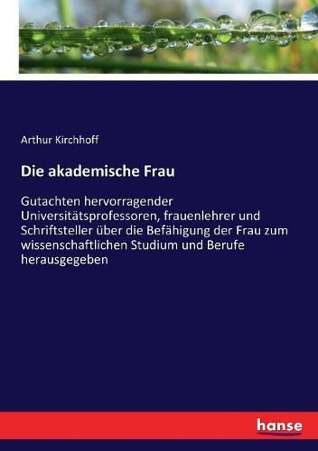 Cover image for Die akademische Frau: Gutachten hervorragender Universitatsprofessoren, frauenlehrer und Schriftsteller uber die Befahigung der Frau zum wissenschaftlichen Studium und Berufe herausgegeben