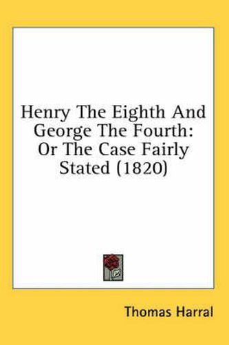 Cover image for Henry the Eighth and George the Fourth: Or the Case Fairly Stated (1820)