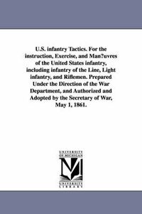 Cover image for U.S. infantry Tactics. For the instruction, Exercise, and Man?uvres of the United States infantry, including infantry of the Line, Light infantry, and Riflemen. Prepared Under the Direction of the War Department, and Authorized and Adopted by the Secretary