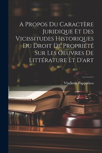 Cover image for A Propos Du Caractere Juridique Et Des Vicissitudes Historiques Du Droit De Propriete Sur Les Oeuvres De Litterature Et D'art