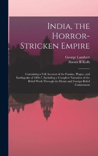 India, the Horror-stricken Empire: Containing a Full Account of the Famine, Plague, and Earthquake of 1896-7, Including a Complete Narration of the Relief Work Through the Home and Foreign Relief Commission