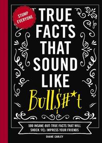 Cover image for True Facts That Sound Like Bull$#*t: 500 Insane-But-True Facts That Will Shock and Impress Your Friends (Funny Book, Reference Gift, Fun Facts, Humor Gifts)