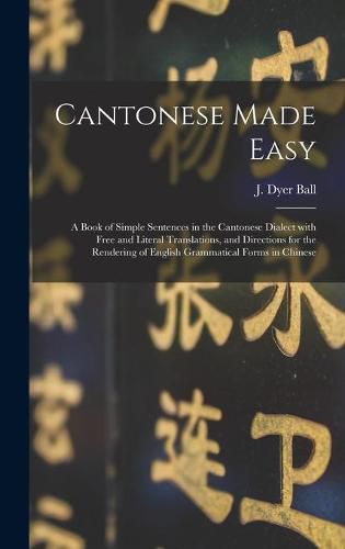 Cantonese Made Easy: a Book of Simple Sentences in the Cantonese Dialect With Free and Literal Translations, and Directions for the Rendering of English Grammatical Forms in Chinese