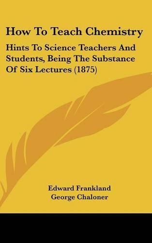 How to Teach Chemistry: Hints to Science Teachers and Students, Being the Substance of Six Lectures (1875)