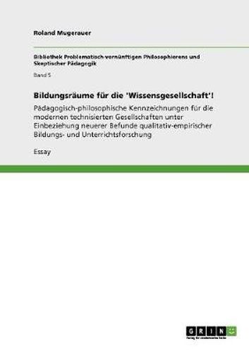 Cover image for Bildungsraume fur die 'Wissensgesellschaft'!: Padagogisch-philosophische Kennzeichnungen fur die modernen technisierten Gesellschaften unter Einbeziehung neuerer Befunde qualitativ-empirischer Bildungs- und Unterrichtsforschung
