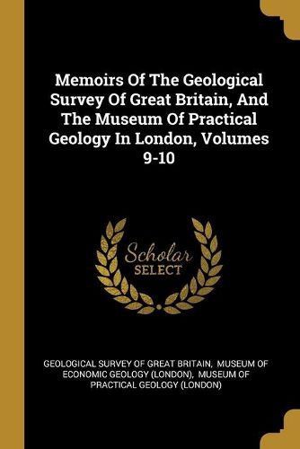 Cover image for Memoirs Of The Geological Survey Of Great Britain, And The Museum Of Practical Geology In London, Volumes 9-10