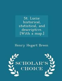 Cover image for St. Lucia: Historical, Statistical, and Descriptive. [With a Map.] - Scholar's Choice Edition