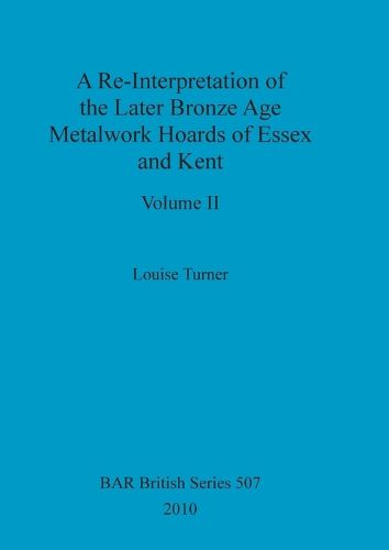 Cover image for A Re-Interpretation of the Later Bronze Age Metalwork Hoards of Essex and Kent, Volume II