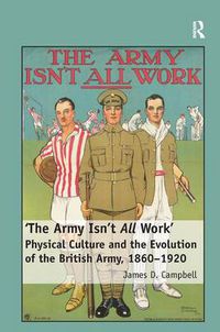 Cover image for 'The Army Isn't All  Work': Physical Culture and the Evolution of the British Army, 1860-1920