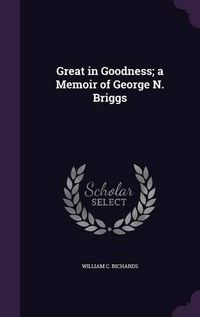 Cover image for Great in Goodness; A Memoir of George N. Briggs