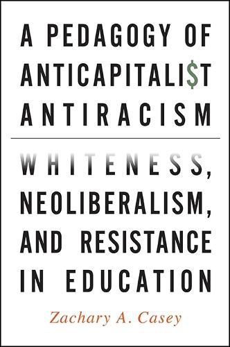 A Pedagogy of Anticapitalist Antiracism: Whiteness, Neoliberalism, and Resistance in Education