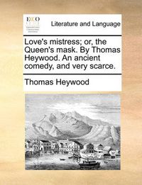 Cover image for Love's Mistress; Or, the Queen's Mask. by Thomas Heywood. an Ancient Comedy, and Very Scarce.