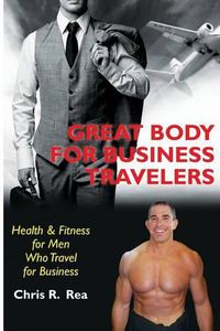 Cover image for Great Body for Business Travelers: Health & Fitness for Men Who Travel for Business