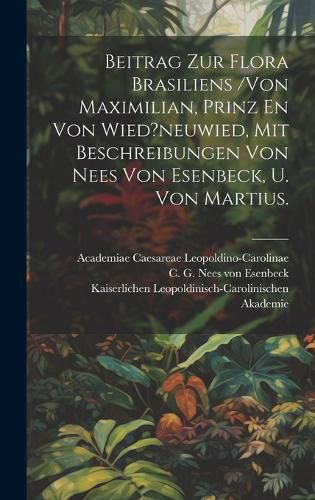 Cover image for Beitrag Zur Flora Brasiliens /von Maximilian, Prinz En Von Wied?neuwied, Mit Beschreibungen Von Nees Von Esenbeck, U. Von Martius.