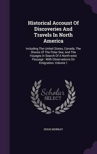 Cover image for Historical Account of Discoveries and Travels in North America: Including the United States, Canada, the Shores of the Polar Sea, and the Voyages in Search of a North-West Passage: With Observations on Emigration, Volume 1