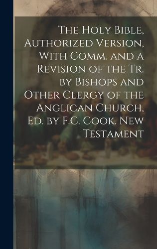 Cover image for The Holy Bible, Authorized Version, With Comm. and a Revision of the Tr. by Bishops and Other Clergy of the Anglican Church, Ed. by F.C. Cook. New Testament