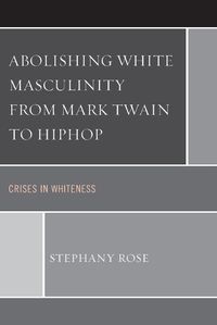 Cover image for Abolishing White Masculinity from Mark Twain to Hiphop: Crises in Whiteness