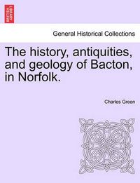 Cover image for The History, Antiquities, and Geology of Bacton, in Norfolk.