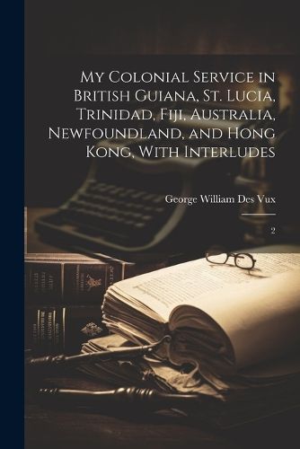 Cover image for My Colonial Service in British Guiana, St. Lucia, Trinidad, Fiji, Australia, Newfoundland, and Hong Kong, With Interludes