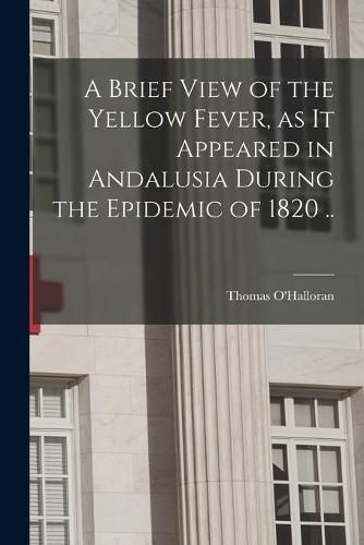 Cover image for A Brief View of the Yellow Fever, as It Appeared in Andalusia During the Epidemic of 1820 ..