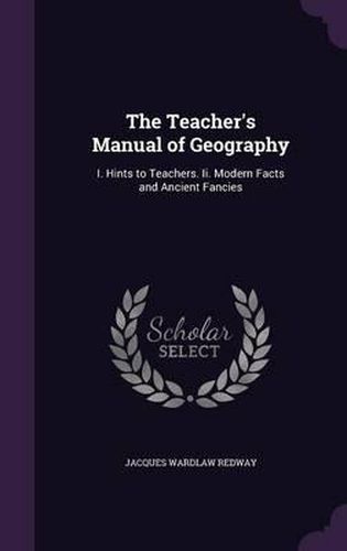 The Teacher's Manual of Geography: I. Hints to Teachers. II. Modern Facts and Ancient Fancies