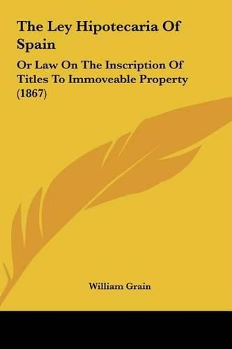 Cover image for The Ley Hipotecaria of Spain the Ley Hipotecaria of Spain: Or Law on the Inscription of Titles to Immoveable Property (or Law on the Inscription of Titles to Immoveable Property (1867) 1867)