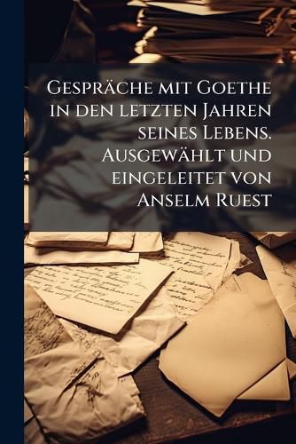 Cover image for Gesprache Mit Goethe in Den Letzten Jahren Seines Lebens. Ausgewahlt Und Eingeleitet Von Anselm Ruest