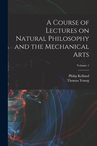 Cover image for A Course of Lectures on Natural Philosophy and the Mechanical Arts; Volume 1