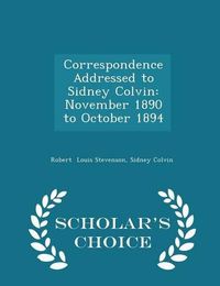 Cover image for Correspondence Addressed to Sidney Colvin: November 1890 to October 1894 - Scholar's Choice Edition