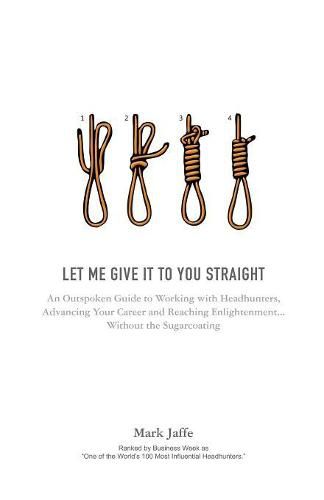 Cover image for Let Me Give It to You Straight: An Outspoken Guide to Working with Headhunters, Advancing Your Career and Reaching Enlightenment... Without the Sugarcoating