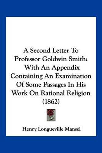 A Second Letter to Professor Goldwin Smith: With an Appendix Containing an Examination of Some Passages in His Work on Rational Religion (1862)